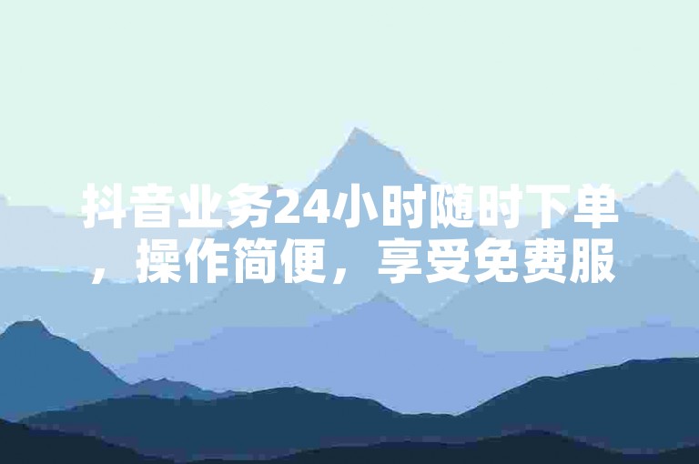 抖音业务24小时随时下单，操作简便，享受免费服务