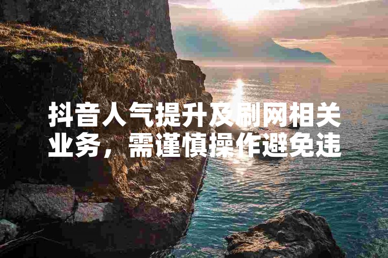 抖音人气提升及刷网相关业务，需谨慎操作避免违规风险。