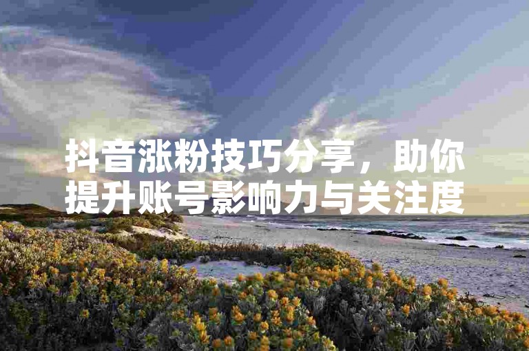 抖音涨粉技巧分享，助你提升账号影响力与关注度。