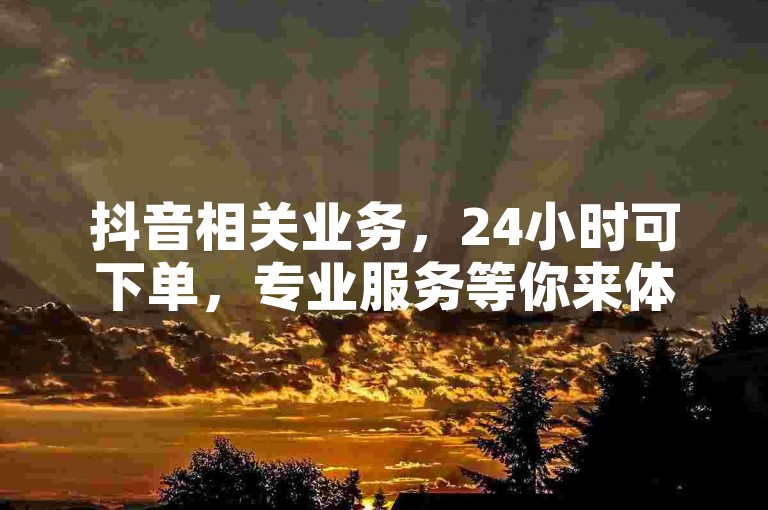 抖音相关业务，24小时可下单，专业服务等你来体验。