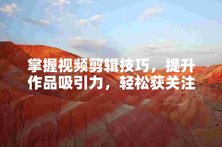 掌握视频剪辑技巧，提升作品吸引力，轻松获关注！