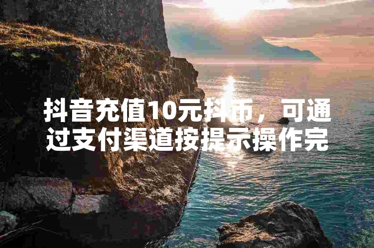 抖音充值10元抖币，可通过支付渠道按提示操作完成。