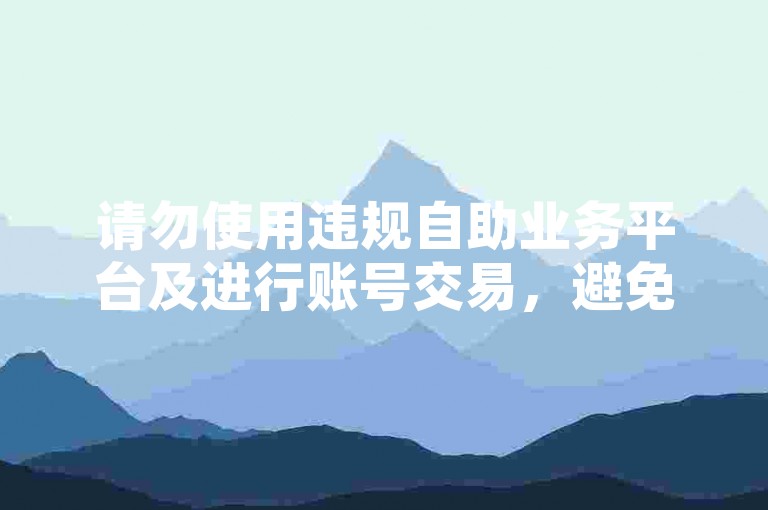 请勿使用违规自助业务平台及进行账号交易，避免风险。