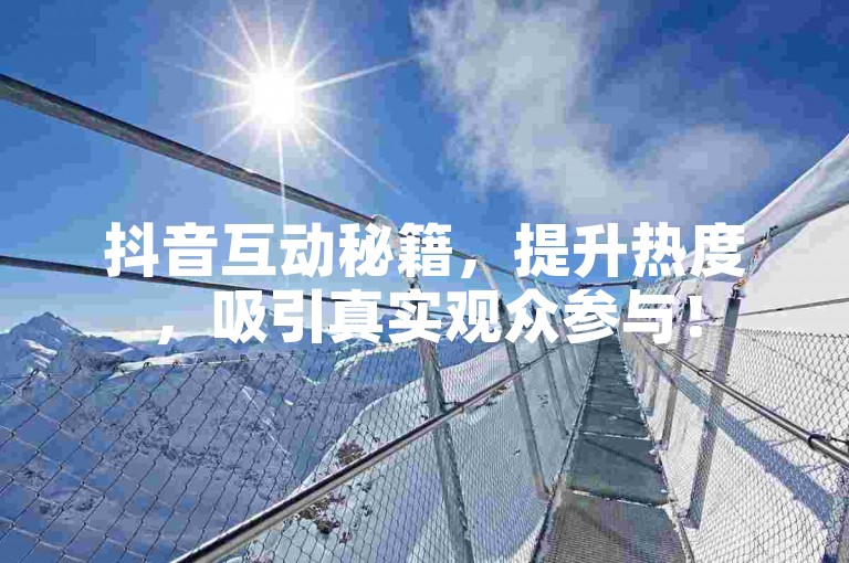 抖音互动秘籍，提升热度，吸引真实观众参与！