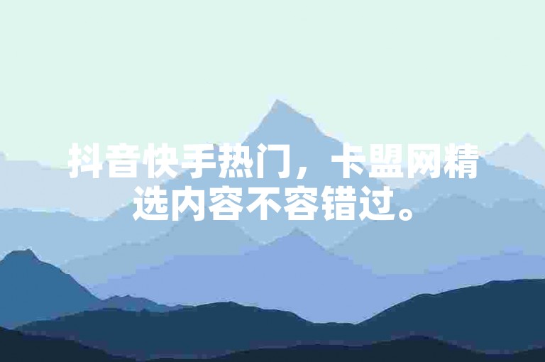 抖音快手热门，卡盟网精选内容不容错过。