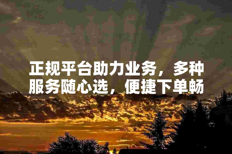 正规平台助力业务，多种服务随心选，便捷下单畅无忧。