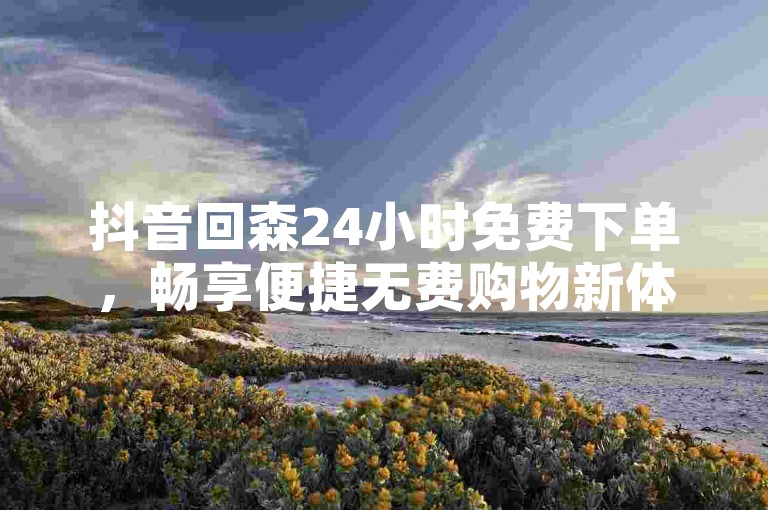 抖音回森24小时免费下单，畅享便捷无费购物新体验。