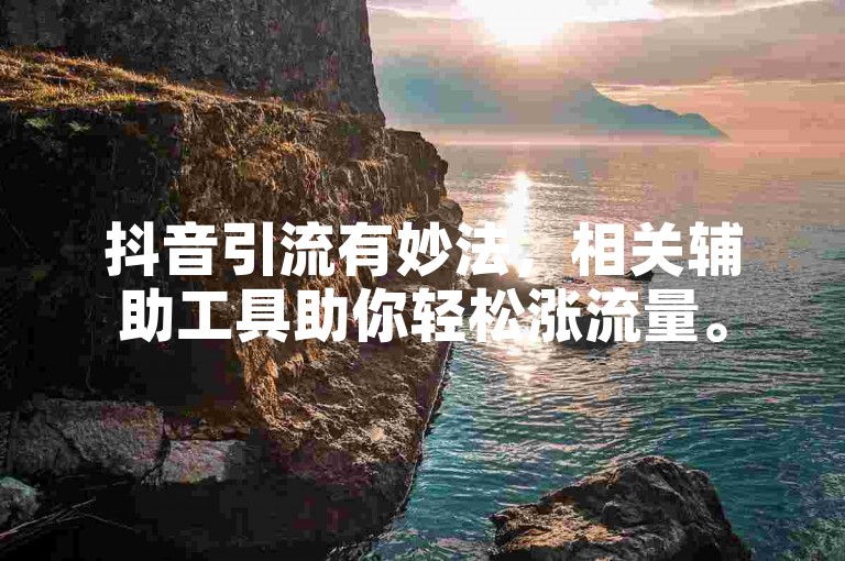 抖音引流有妙法，相关辅助工具助你轻松涨流量。