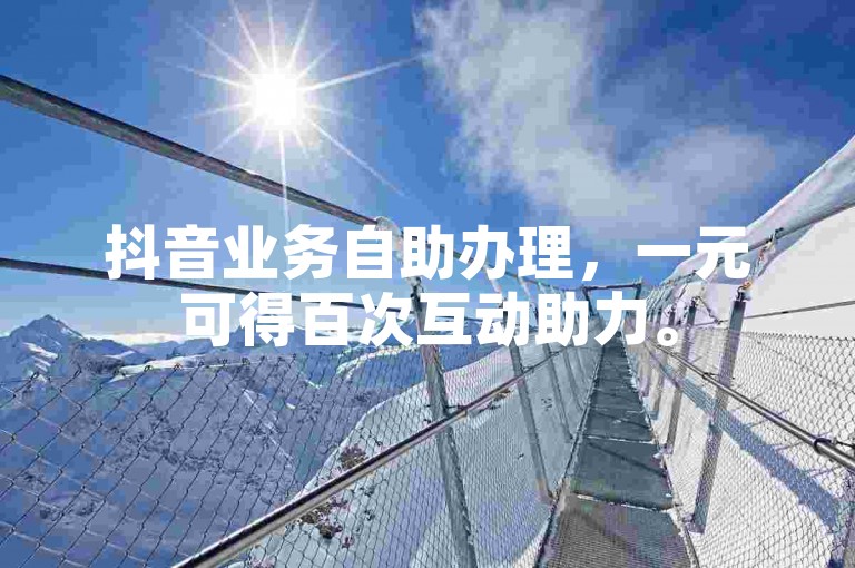 抖音业务自助办理，一元可得百次互动助力。