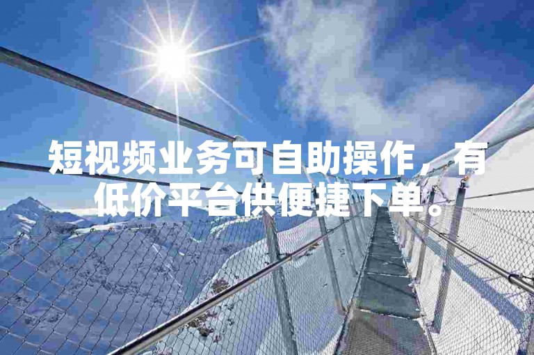 短视频业务可自助操作，有低价平台供便捷下单。