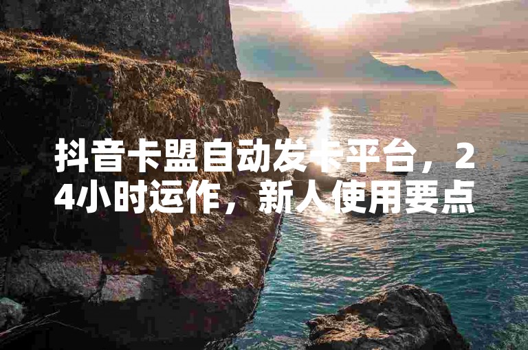 抖音卡盟自动发卡平台，24小时运作，新人使用要点揭秘！