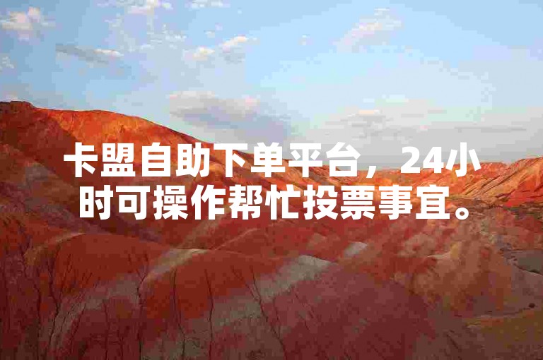 卡盟自助下单平台，24小时可操作帮忙投票事宜。