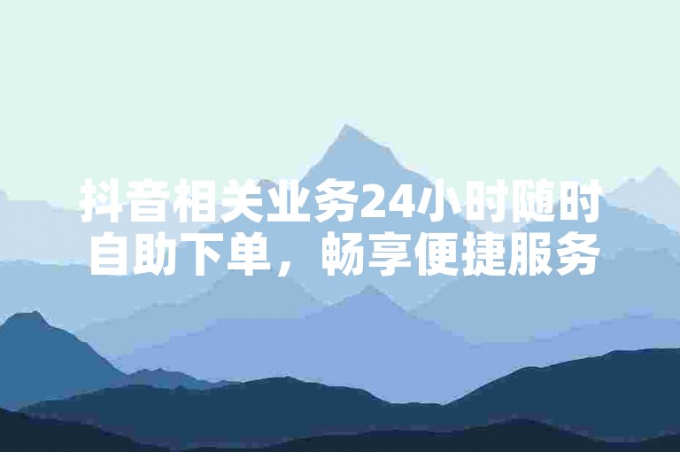 抖音相关业务24小时随时自助下单，畅享便捷服务。