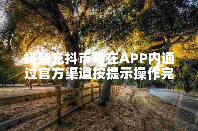 抖音充抖币可在APP内通过官方渠道按提示操作完成充值。