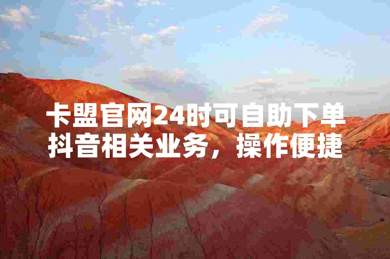 卡盟官网24时可自助下单抖音相关业务，操作便捷。