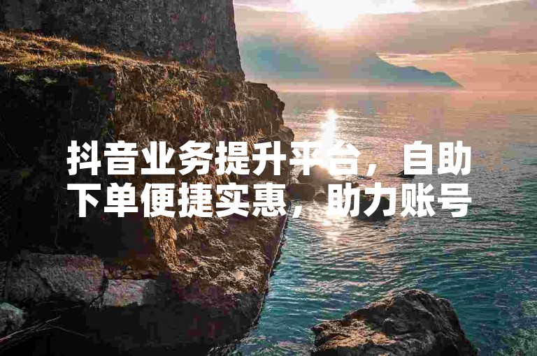 抖音业务提升平台，自助下单便捷实惠，助力账号成长。