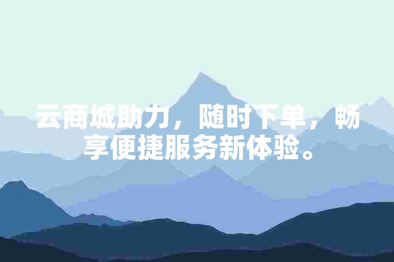 云商城助力，随时下单，畅享便捷服务新体验。