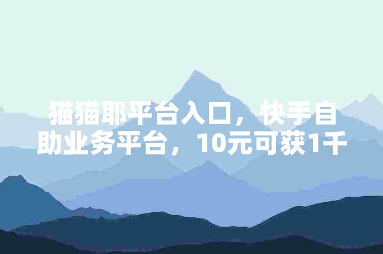 猫猫耶平台入口，快手自助业务平台，10元可获1千票服务。