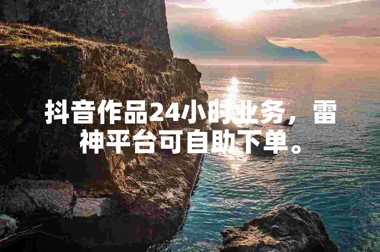 抖音作品24小时业务，雷神平台可自助下单。