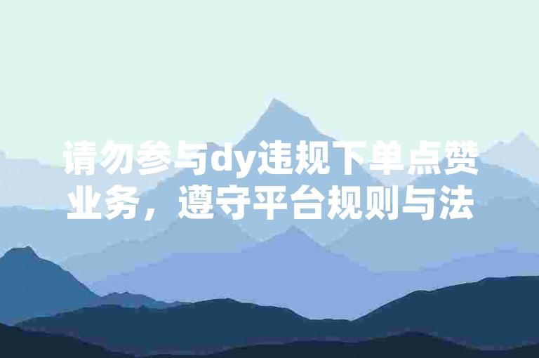 请勿参与dy违规下单点赞业务，遵守平台规则与法规。