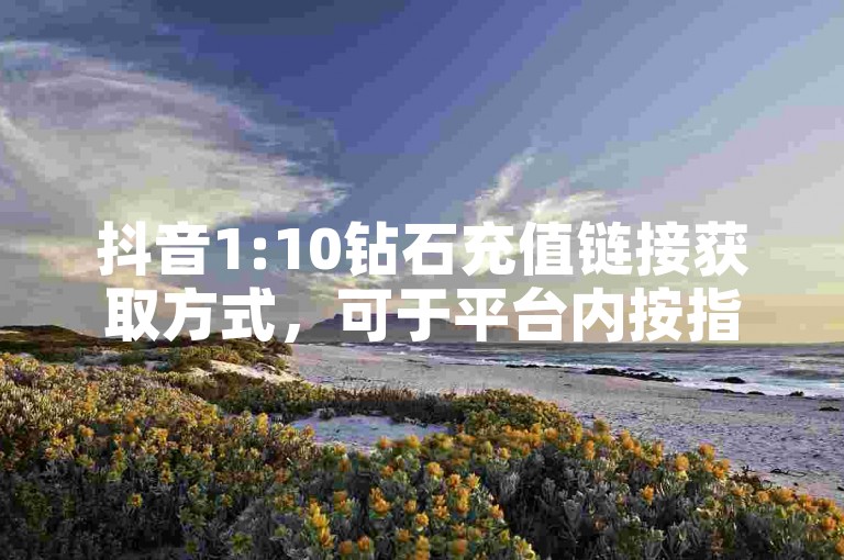 抖音1:10钻石充值链接获取方式，可于平台内按指引查找。