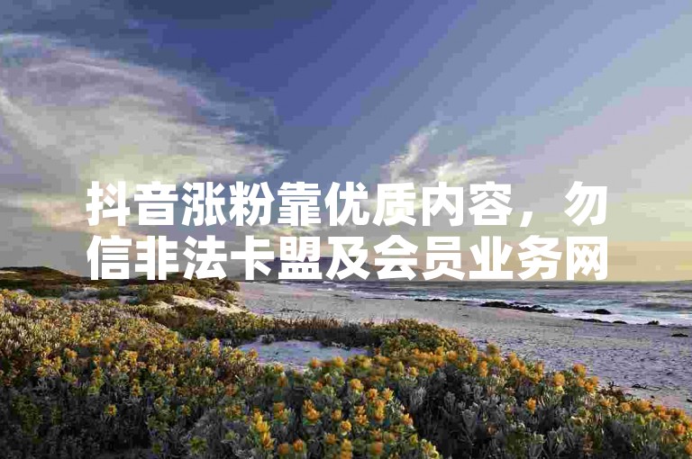抖音涨粉靠优质内容，勿信非法卡盟及会员业务网站。
