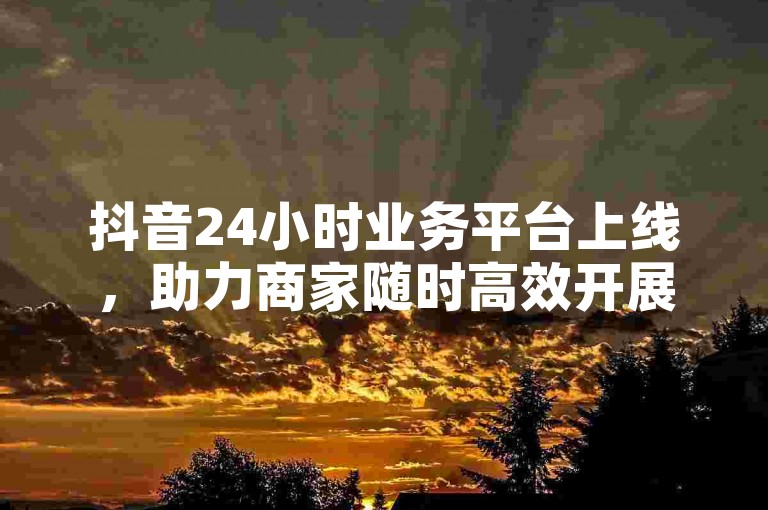 抖音24小时业务平台上线，助力商家随时高效开展业务。