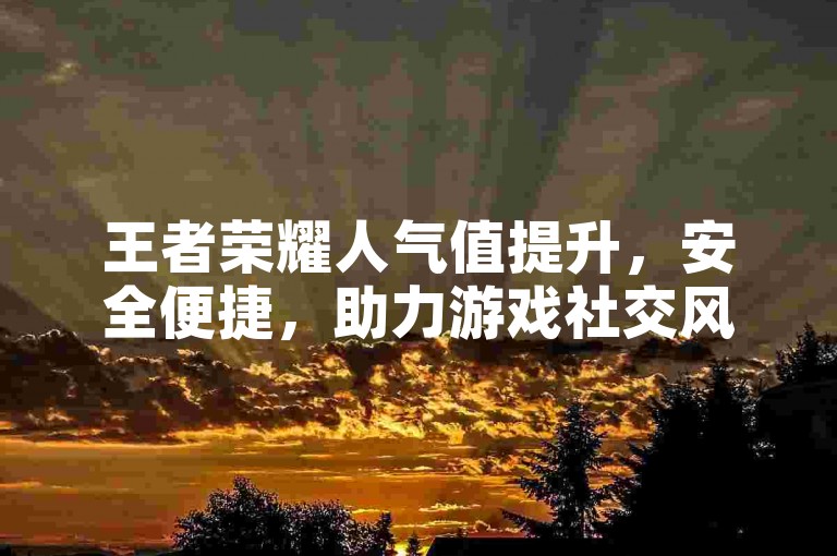 王者荣耀人气值提升，安全便捷，助力游戏社交风采展现。