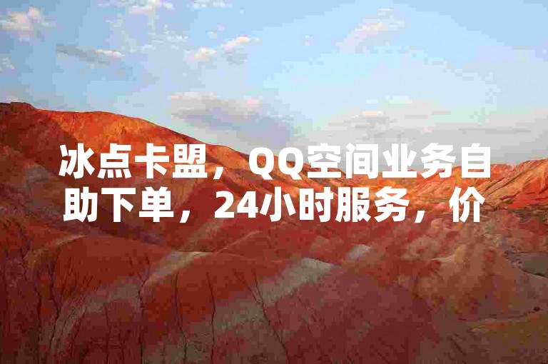 冰点卡盟，QQ空间业务自助下单，24小时服务，价格实惠。