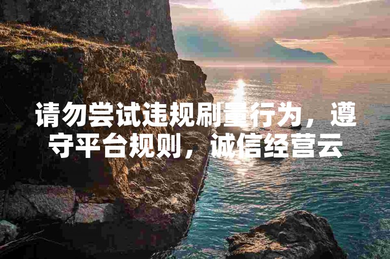 请勿尝试违规刷量行为，遵守平台规则，诚信经营云小店。