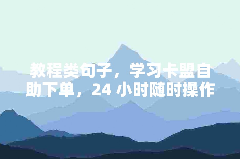 教程类句子，学习卡盟自助下单，24 小时随时操作，便捷开启体验。，需要说明的是，卡盟这类平台往往存在诸多违法违规风险，可能涉及侵犯知识产权、扰乱市场秩序等问题，请谨慎对待并远离此类非法或违规的平台及业务。