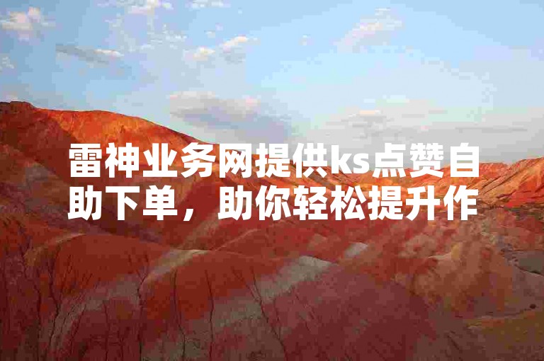 雷神业务网提供ks点赞自助下单，助你轻松提升作品热度。