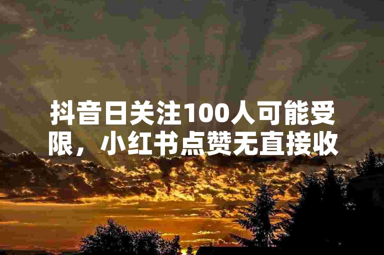 抖音日关注100人可能受限，小红书点赞无直接收益。
