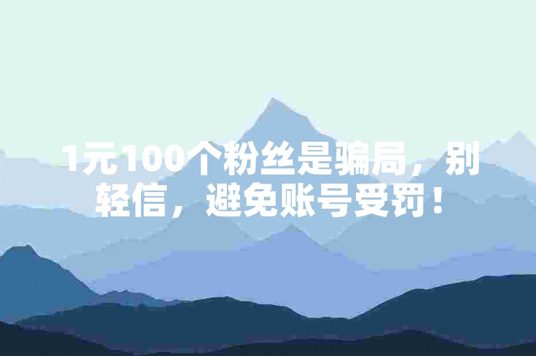 1元100个粉丝是骗局，别轻信，避免账号受罚！