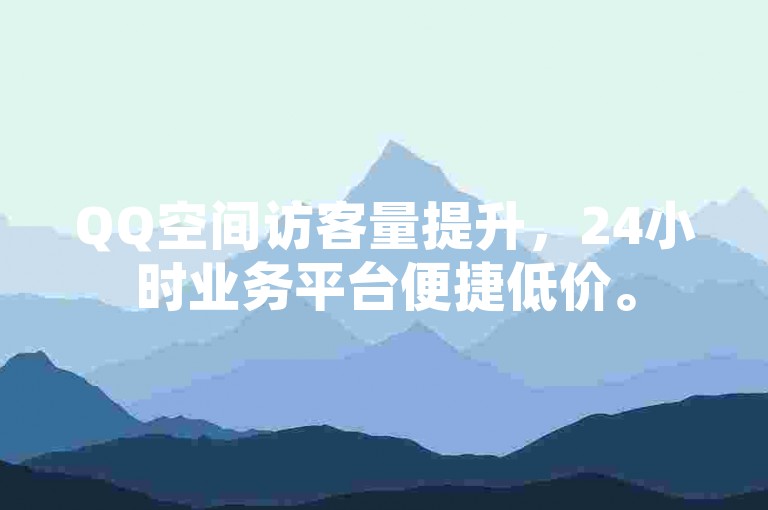 QQ空间访客量提升，24小时业务平台便捷低价。