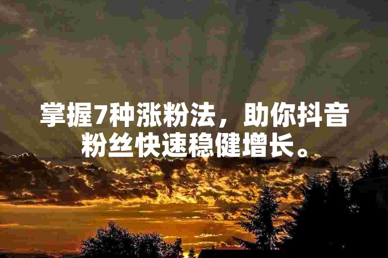 掌握7种涨粉法，助你抖音粉丝快速稳健增长。