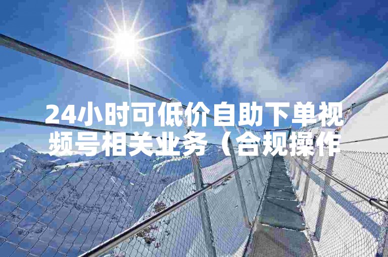24小时可低价自助下单视频号相关业务（合规操作）