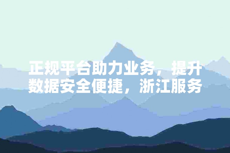 正规平台助力业务，提升数据安全便捷，浙江服务优。