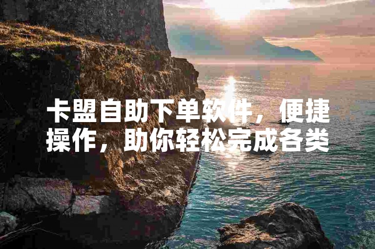 卡盟自助下单软件，便捷操作，助你轻松完成各类订单任务。