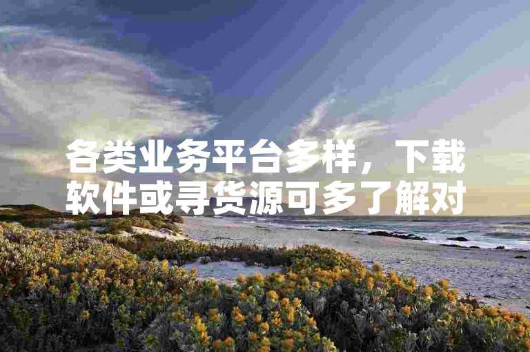 各类业务平台多样，下载软件或寻货源可多了解对比。