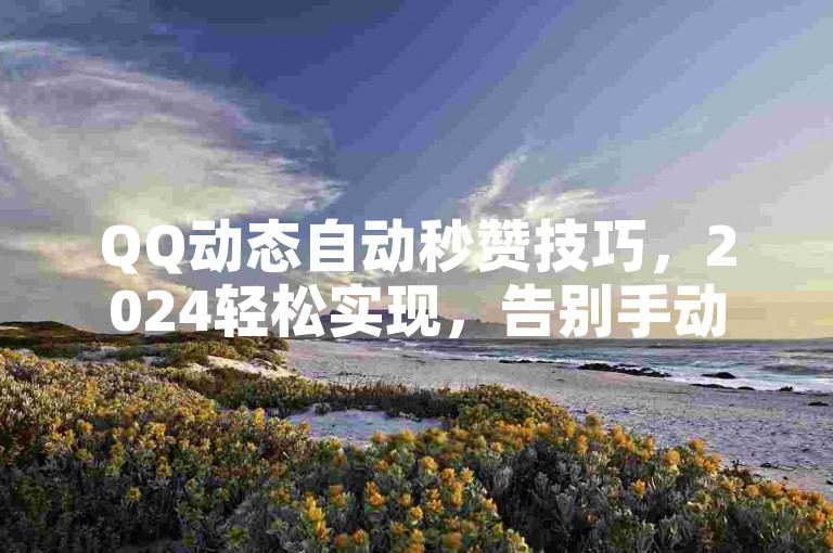QQ动态自动秒赞技巧，2024轻松实现，告别手动繁琐！