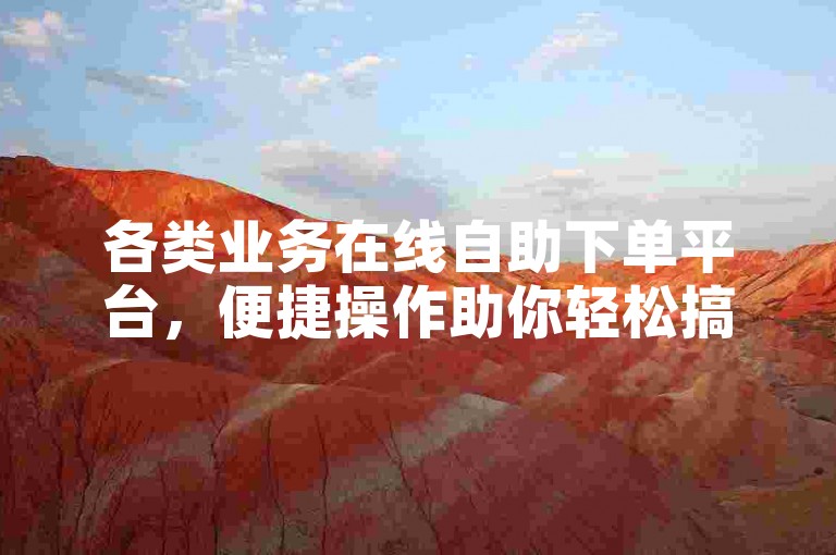 各类业务在线自助下单平台，便捷操作助你轻松搞定相关需求。