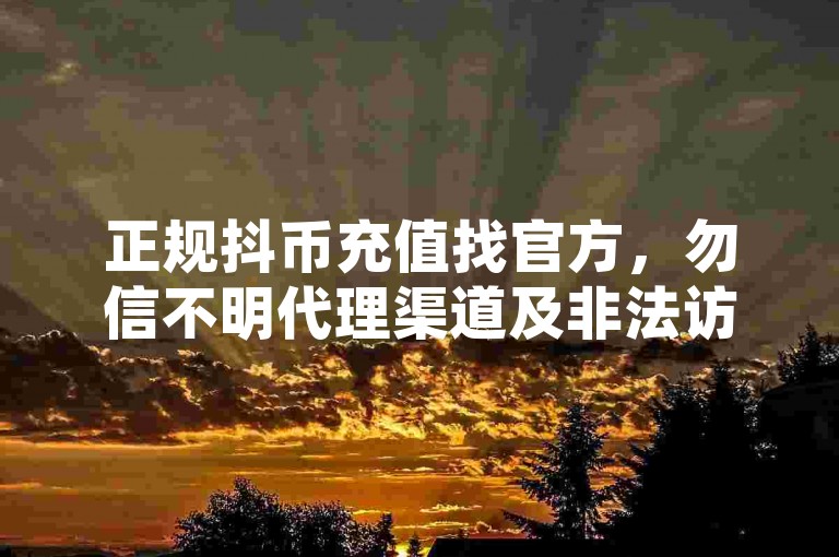 正规抖币充值找官方，勿信不明代理渠道及非法访客软件等。
