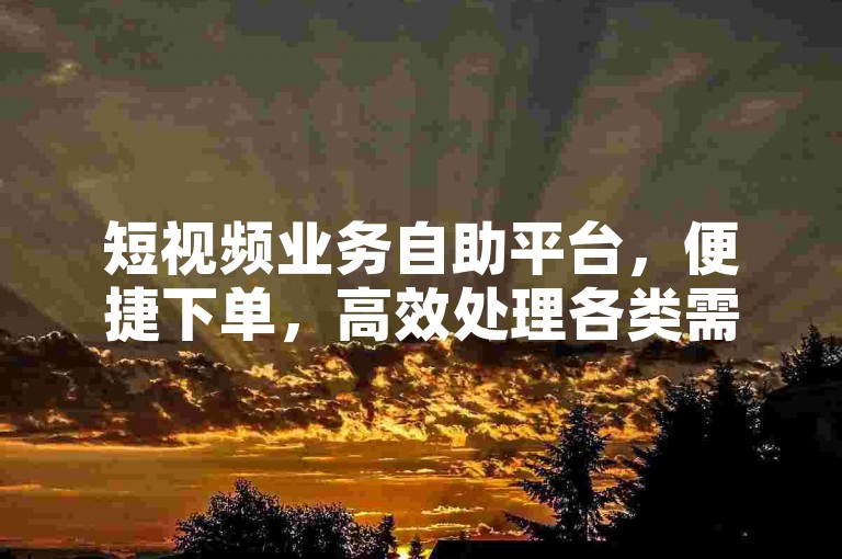 短视频业务自助平台，便捷下单，高效处理各类需求。