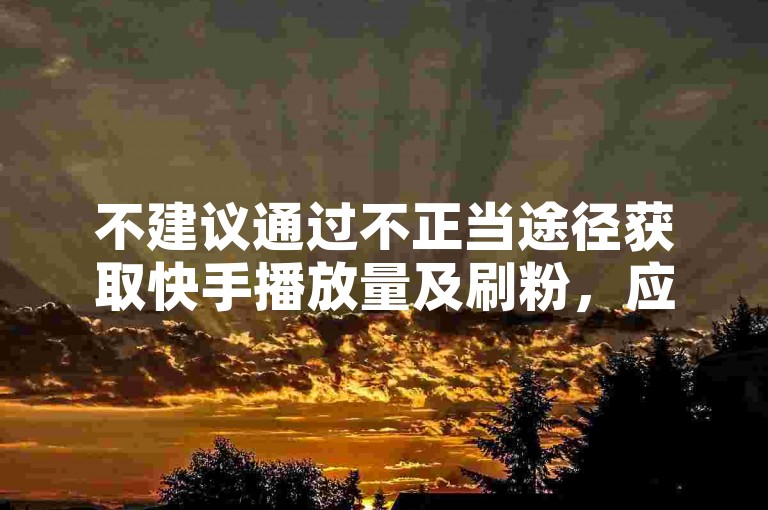 不建议通过不正当途径获取快手播放量及刷粉，应专注优质内容创作。