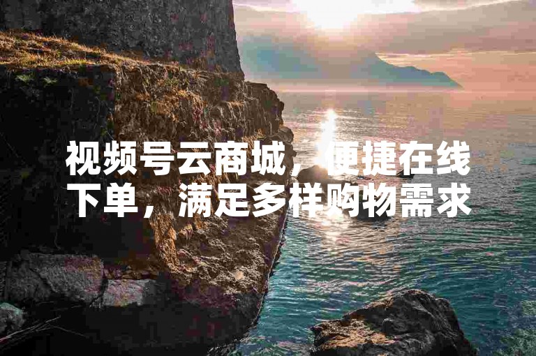 视频号云商城，便捷在线下单，满足多样购物需求。