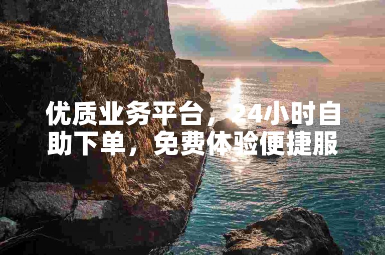 优质业务平台，24小时自助下单，免费体验便捷服务。