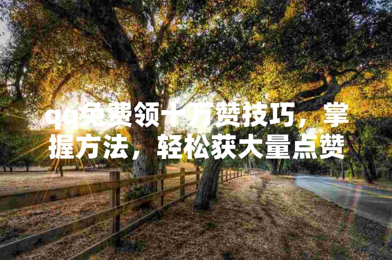 qq免费领十万赞技巧，掌握方法，轻松获大量点赞！