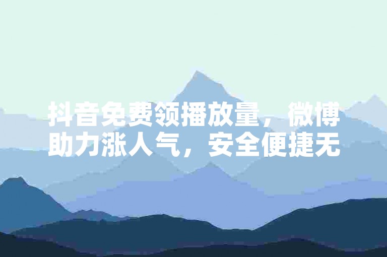 抖音免费领播放量，微博助力涨人气，安全便捷无风险。