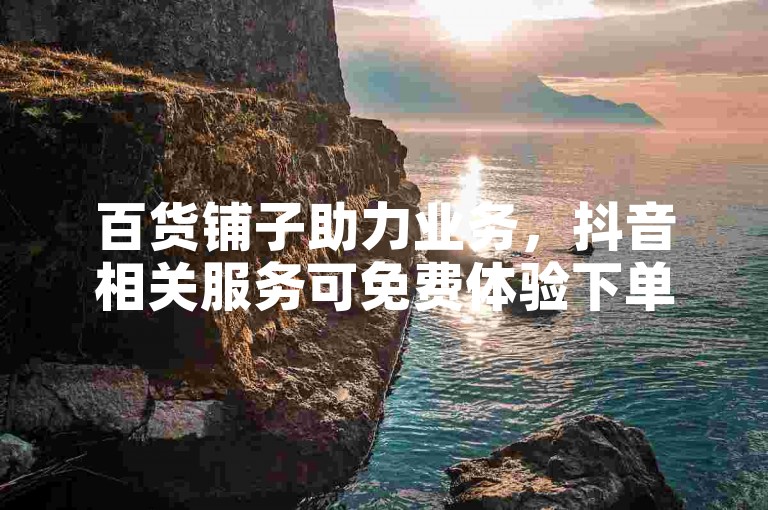 百货铺子助力业务，抖音相关服务可免费体验下单。